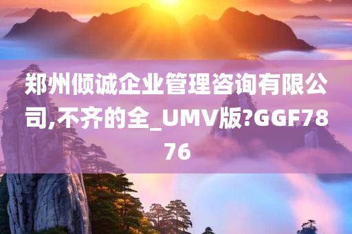 郑州倾诚企业管理咨询有限公司,不齐的全_UMV版?GGF7876