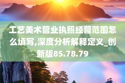 工艺美术营业执照经营范围怎么填写,深度分析解释定义_创新版85.78.79