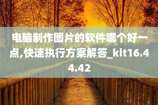 电脑制作图片的软件哪个好一点,快速执行方案解答_kit16.44.42