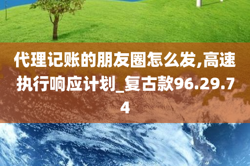 代理记账的朋友圈怎么发,高速执行响应计划_复古款96.29.74