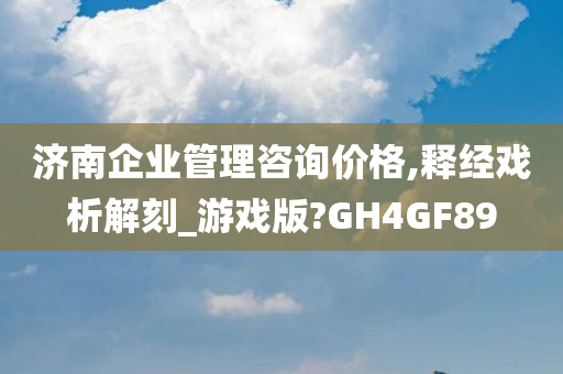 济南企业管理咨询价格,释经戏析解刻_游戏版?GH4GF89