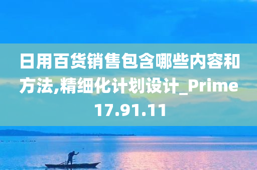 日用百货销售包含哪些内容和方法,精细化计划设计_Prime17.91.11