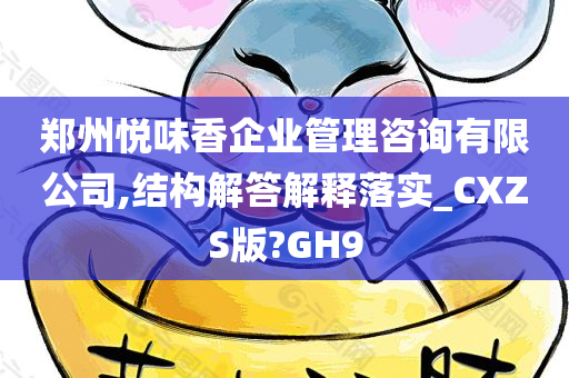 郑州悦味香企业管理咨询有限公司,结构解答解释落实_CXZS版?GH9