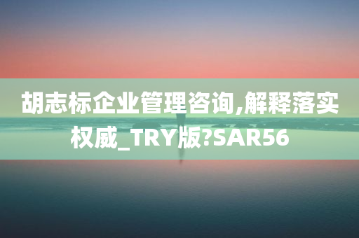 胡志标企业管理咨询,解释落实权威_TRY版?SAR56