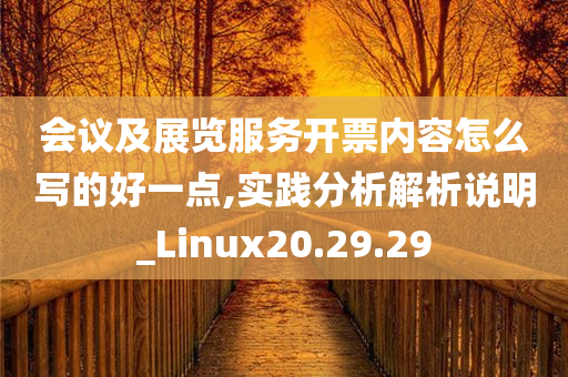 会议及展览服务开票内容怎么写的好一点,实践分析解析说明_Linux20.29.29