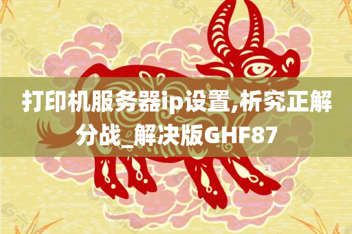 打印机服务器ip设置,析究正解分战_解决版GHF87