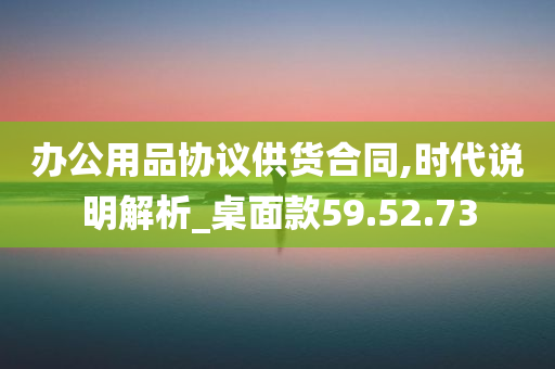 办公用品协议供货合同,时代说明解析_桌面款59.52.73