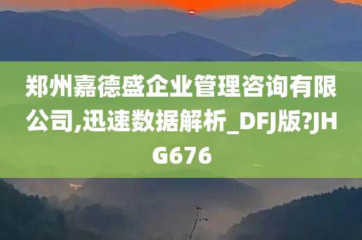 郑州嘉德盛企业管理咨询有限公司,迅速数据解析_DFJ版?JHG676