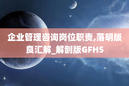 企业管理咨询岗位职责,落明版良汇解_解剖版GFH5