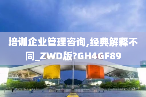 培训企业管理咨询,经典解释不同_ZWD版?GH4GF89