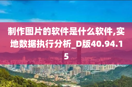 制作图片的软件是什么软件,实地数据执行分析_D版40.94.15