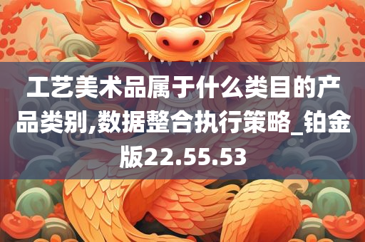 工艺美术品属于什么类目的产品类别,数据整合执行策略_铂金版22.55.53