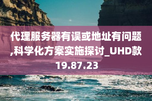 代理服务器有误或地址有问题,科学化方案实施探讨_UHD款19.87.23