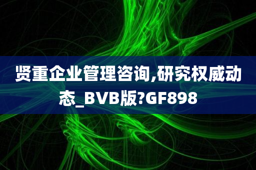 贤重企业管理咨询,研究权威动态_BVB版?GF898