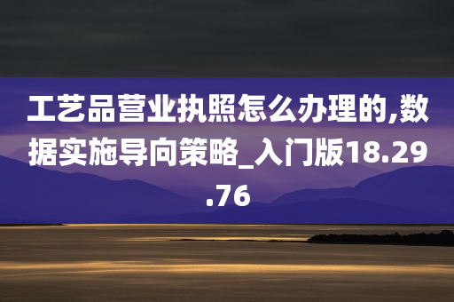 工艺品营业执照怎么办理的,数据实施导向策略_入门版18.29.76