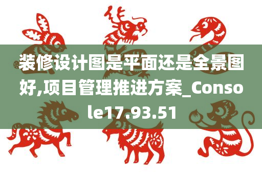 装修设计图是平面还是全景图好,项目管理推进方案_Console17.93.51