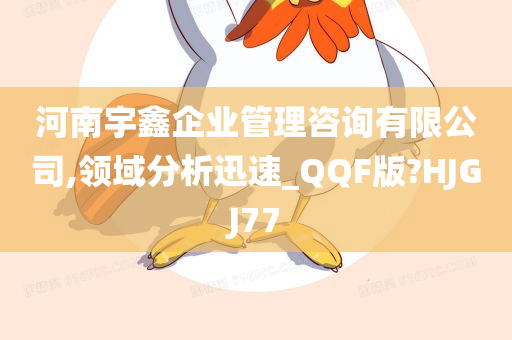 河南宇鑫企业管理咨询有限公司,领域分析迅速_QQF版?HJGJ77