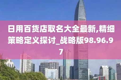 日用百货店取名大全最新,精细策略定义探讨_战略版98.96.97