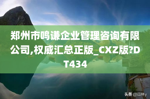 郑州市鸣谦企业管理咨询有限公司,权威汇总正版_CXZ版?DT434