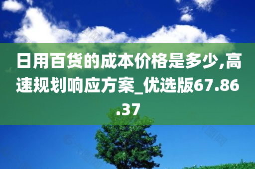 日用百货的成本价格是多少,高速规划响应方案_优选版67.86.37