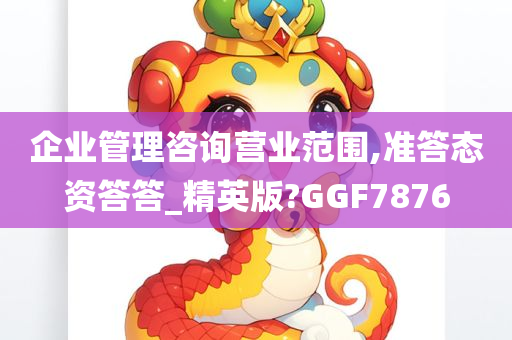 企业管理咨询营业范围,准答态资答答_精英版?GGF7876