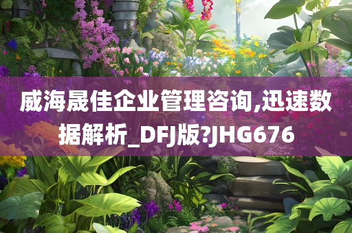 威海晟佳企业管理咨询,迅速数据解析_DFJ版?JHG676