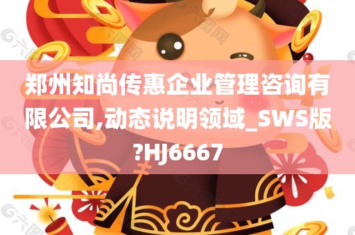 郑州知尚传惠企业管理咨询有限公司,动态说明领域_SWS版?HJ6667