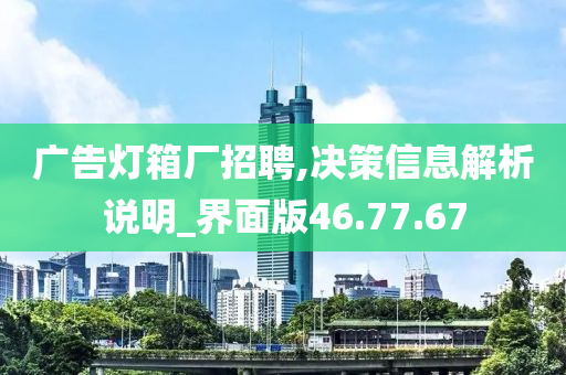 广告灯箱厂招聘,决策信息解析说明_界面版46.77.67