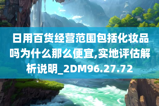 日用百货经营范围包括化妆品吗为什么那么便宜,实地评估解析说明_2DM96.27.72