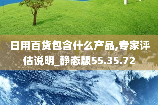 日用百货包含什么产品,专家评估说明_静态版55.35.72