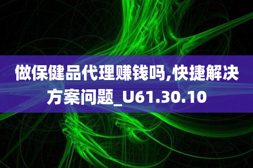 做保健品代理赚钱吗,快捷解决方案问题_U61.30.10