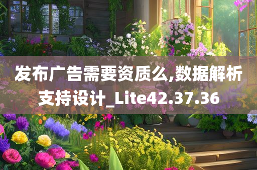 发布广告需要资质么,数据解析支持设计_Lite42.37.36