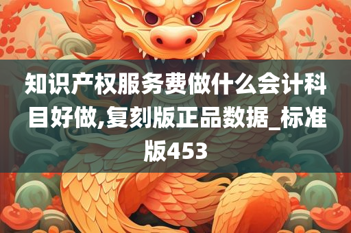 知识产权服务费做什么会计科目好做,复刻版正品数据_标准版453