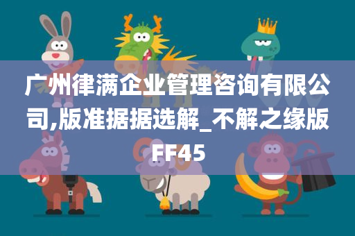 广州律满企业管理咨询有限公司,版准据据选解_不解之缘版FF45