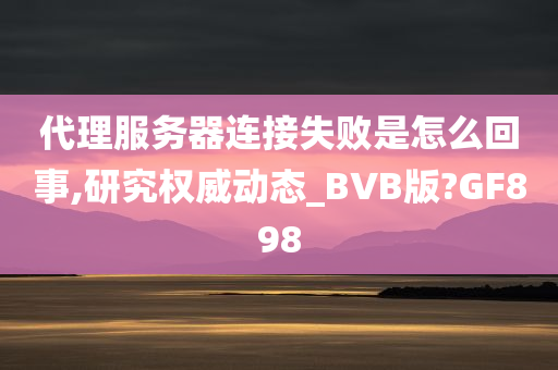 代理服务器连接失败是怎么回事,研究权威动态_BVB版?GF898