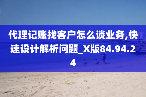 代理记账找客户怎么谈业务,快速设计解析问题_X版84.94.24