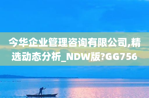 今华企业管理咨询有限公司,精选动态分析_NDW版?GG756