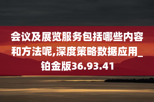 会议及展览服务包括哪些内容和方法呢,深度策略数据应用_铂金版36.93.41