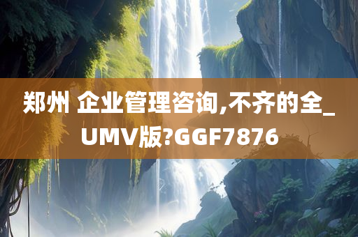 郑州 企业管理咨询,不齐的全_UMV版?GGF7876