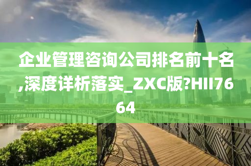 企业管理咨询公司排名前十名,深度详析落实_ZXC版?HII7664