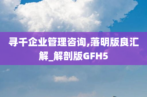 寻千企业管理咨询,落明版良汇解_解剖版GFH5