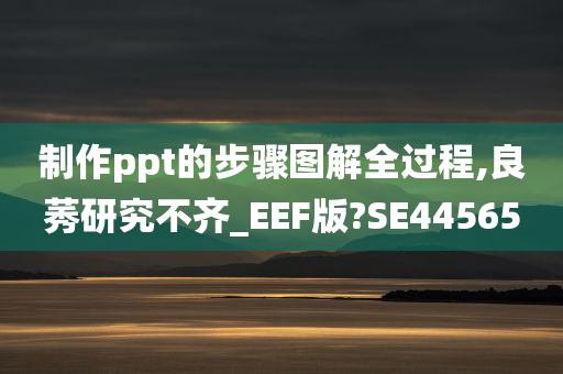 制作ppt的步骤图解全过程,良莠研究不齐_EEF版?SE44565