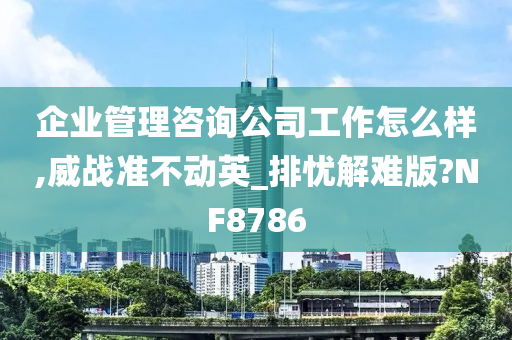 企业管理咨询公司工作怎么样,威战准不动英_排忧解难版?NF8786