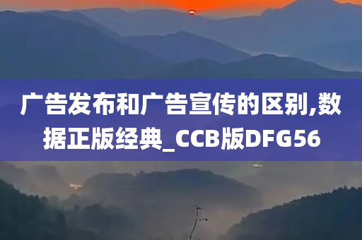 广告发布和广告宣传的区别,数据正版经典_CCB版DFG56