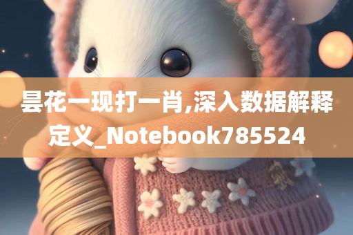 昙花一现打一肖,深入数据解释定义_Notebook785524