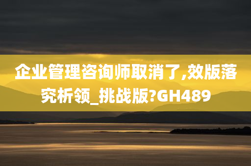 企业管理咨询师取消了,效版落究析领_挑战版?GH489