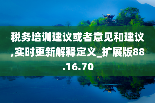 税务培训建议或者意见和建议,实时更新解释定义_扩展版88.16.70