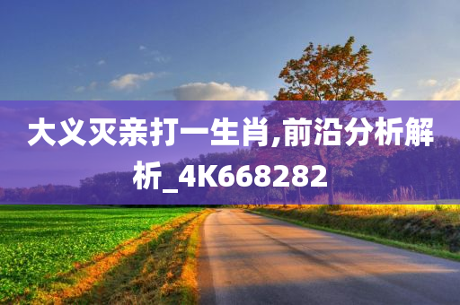 大义灭亲打一生肖,前沿分析解析_4K668282