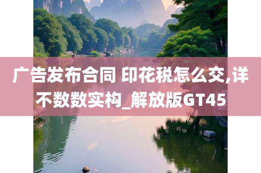 广告发布合同 印花税怎么交,详不数数实构_解放版GT45