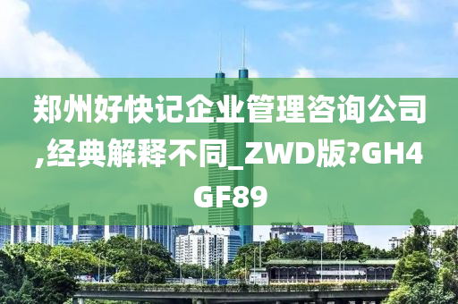 郑州好快记企业管理咨询公司,经典解释不同_ZWD版?GH4GF89